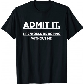 Admit It Life Would Be Boring Without Me T-Shirt