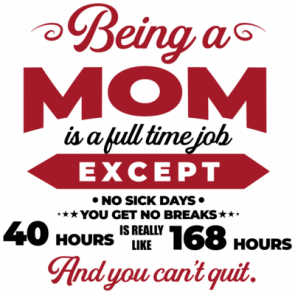 Being A Mom Is A Full Time Job Except No Sick Days  You Get No Breaks  40 Hours Is Really 168 Hours And You Cant Quit Funny Mom  Mothers Day Tshirt