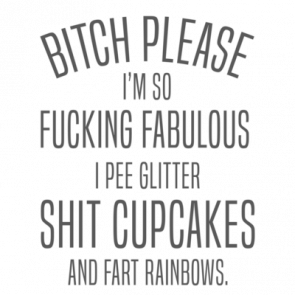 Bitch Please  Im So Fucking Fabulous I Pee Glitter Shit Cupcapes And Fart Rainbows Ladies Tshirt