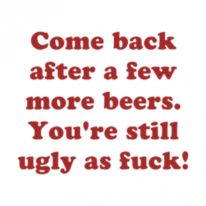 Come Back After A Few More Beers Youre Still Ugly As Fuck Shirt