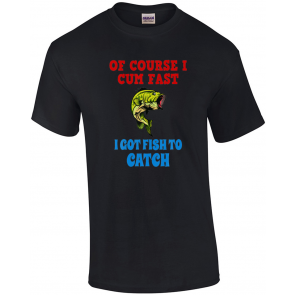Of Course I Cum Fast I Got Fish To Catch T-Shirt