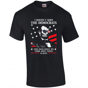 I Haven't Seen The Democrats This Mad Since We Took Away Their Slaves T-Shirt