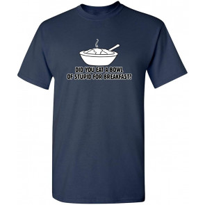 Did You Eat A Bowl Of Stupid T-Shirt