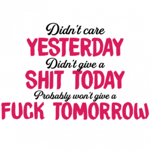 Didnt Care Yesterday Didnt Give A Shit Today Probably Wont Give A Fuck Tomorrow Sarcastic Tshirt