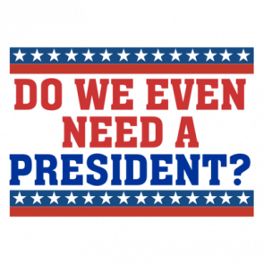 Do We Even Need A President Funny Political Tshirt