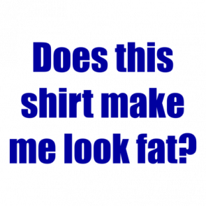 Does This Shirt Make Me Look Fat Shirt