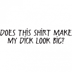Does This Shirt Make My Dick Look Big Tshirt