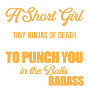 Dont Ever Piss Off A Short Girl Theyre Like Cute Adorable Tiny Ninjas Of Death Who Are At The Perfect Height To Punch You In The Balls  Short Girls Are Badass  Funny Ladies Tshirt