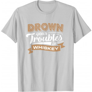 Drown Your Troubles In Whiskey Drinking T-Shirt