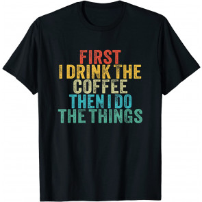 Funny First I Drink The Coffee Then I Do The Things Saying T-Shirt