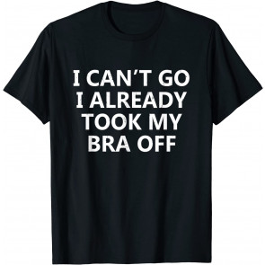Funny I Can't Go I Already Took My Bra Off T-Shirt