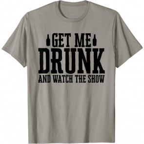 Get Me Drunk And Watch The Show T-Shirt