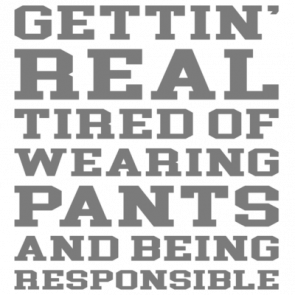 Gettin Real Tired Of Wearing Pants And Being Responsible  Funny Sarcastic Tshirt