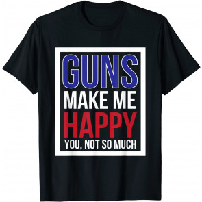 Guns Make Me Happy You Not So Much T-Shirt
