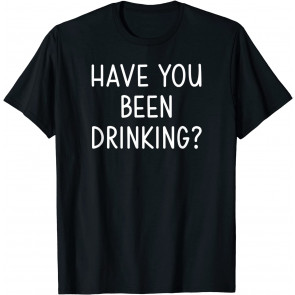 Have You Been Drinking, T-Shirt