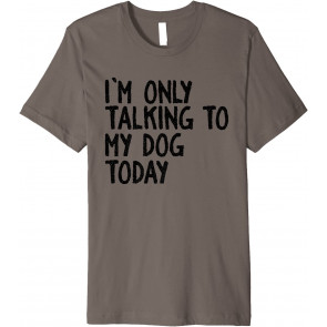 I Am Only Talking To My Dog Today T-Shirt