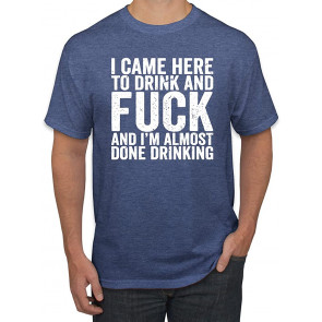 I Came Here To Drink & Fuck & I'm Almost Done Drinking R-Rated Humor T-Shirt