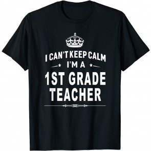 I Can't Keep Calm I'm A 1st Grade Teacher T-Shirt