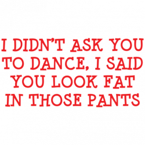 I Didnt Ask You To Dance I Said You Look Fat In Those Pants Tshirt