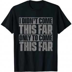 I Didn't Come This Far Only To Come This Far T-Shirt