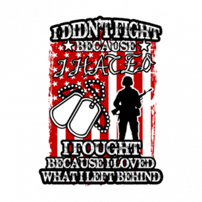 I Didnt Fight Because I Hated I Fought Because I Love What I Left Behind Military Tshirt
