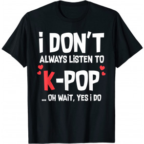 I Don't Always Listen To K-Pop Oh Wait Yes I Do T-Shirt