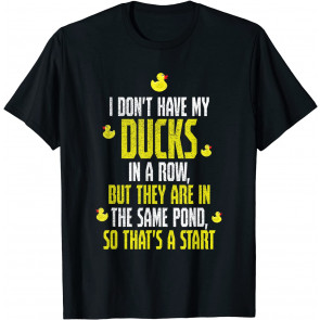 I Don't Have Ducks In A Row, But They Are In The Same Pond T-Shirt