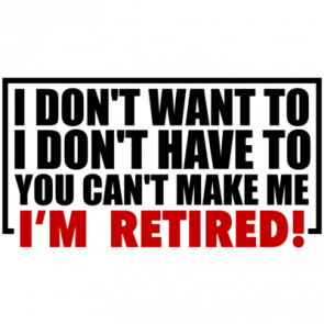 I Dont Want To I Dont Need To You Cant Make Me Im Retired Shirt