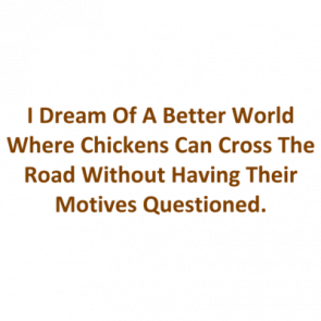 I Dream Of A Better World Where Chickens Can Cross The Road Without Having Their Motives Questioned Shirt