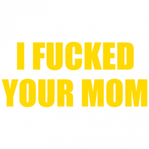 I Fucked Your Mom Offensive Sexual Tshirt