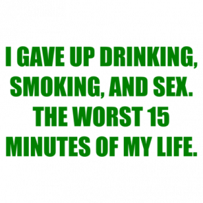 I Gave Up Drinking Smoking And Sex The Worst 15 Minutes Of My Life Shirt
