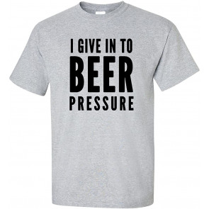 I Give In To Beer Pressure T-Shirt