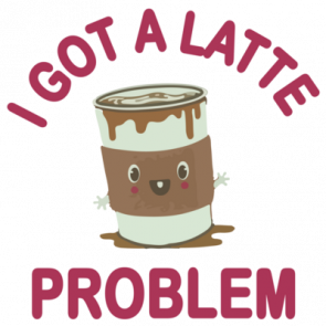 I Got A Latte Problem  Funny Cute Tshirt