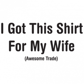 I Got This Shirt For My Wife Awesome Trade Tshirt