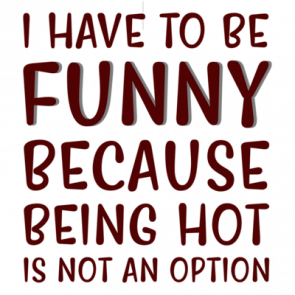 I Have To Be Funny Because Being Hot Is Not An Option  Funny Tshirt