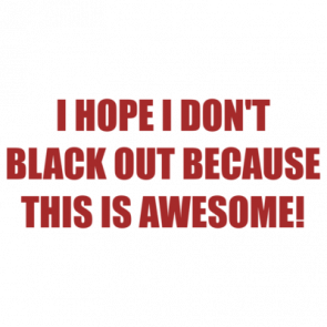 I Hope I Dont Black Out Because This Is Awesome Shirt