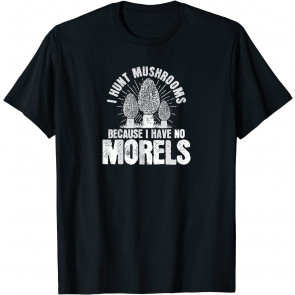 I Hunt Mushrooms Because I Have No Morels Mushrooms,Morels T-Shirt