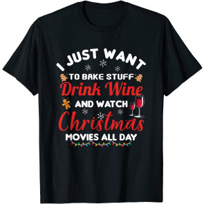 I Just Want To Bake Stuff Drink Wine Watch Christmas Movies T-Shirt
