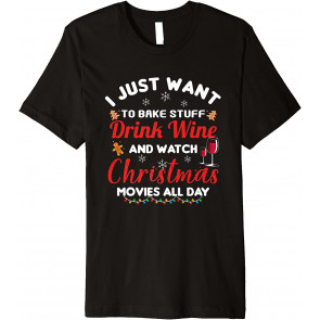 I Just Want To Bake Stuff Drink Wine Watch Christmas Movies T-Shirt