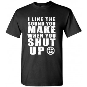 I Like The Sound You Make When You Shut UP T-Shirt