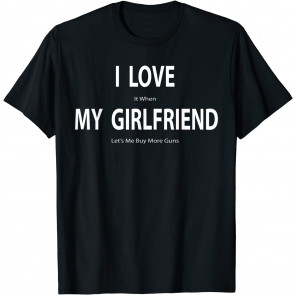 I Love It When My Girlfriend Lets Me Buy More Guns T-Shirt