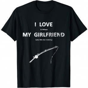 I Love It When My Girlfriend Lets Me Go Fishing T-Shirt