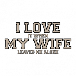 I Love It When My Wife Leaves Me Alone  Funny Tshirt