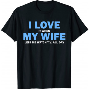 I Love It When My Wife Lets Me Watch T.V. All Day T-Shirt