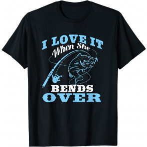 I Love It When She Bends Over - Fishing Rod Gift T-Shirt