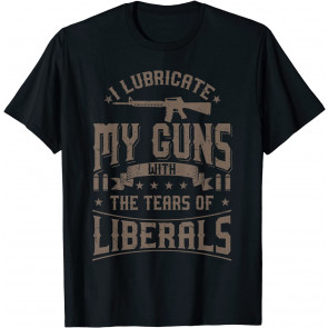I Lubricate My Guns With The Tears Of Liberals  T-Shirt