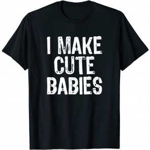 I Make Cute Babies T-Shirt