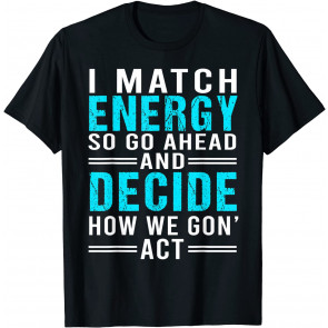 I Match Energy So Go Ahead And Decide How We Gon' Act T-Shirt