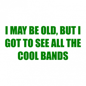 I May Be Old But I Got To See All The Cool Bands Tshirt