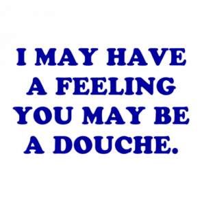 I May Have A Feeling You May Be A Douche Shirt